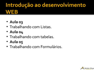 Introdução ao desenvolvimento
WEB
●
Aula 03
●
Trabalhando com Listas.
●
Aula 04
●
Trabalhando com tabelas.
●
Aula 05
●
Trabalhando com Formulários.
 