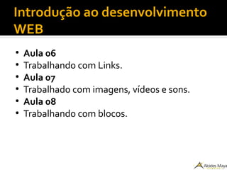 Introdução ao desenvolvimento
WEB
●
Aula 06
●
Trabalhando com Links.
●
Aula 07
●
Trabalhado com imagens, vídeos e sons.
●
Aula 08
●
Trabalhando com blocos.
 