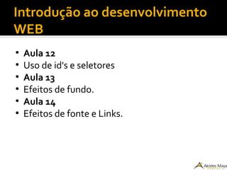 Introdução ao desenvolvimento
WEB
●
Aula 12
●
Uso de id's e seletores
●
Aula 13
●
Efeitos de fundo.
●
Aula 14
●
Efeitos de fonte e Links.
 