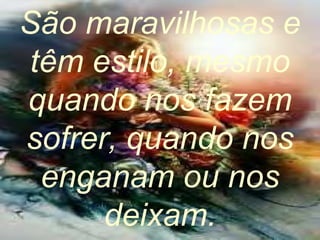 São maravilhosas e têm estilo, mesmo quando nos fazem sofrer, quando nos enganam ou nos deixam. 