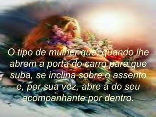 O tipo de mulher que, quando lhe abrem a porta do carro para que suba, se inclina sobre o assento e, por sua vez, abre a do seu acompanhante por dentro. 