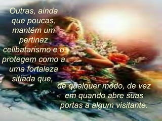 Outras, ainda que poucas, mantém um pertinaz celibatarismo e o protegem como a uma fortaleza sitiada que,  de qualquer modo, de vez em quando abre suas portas a algum visitante. 