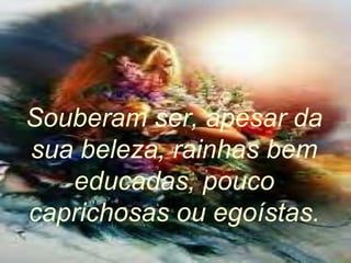 Souberam ser, apesar da
sua beleza, rainhas bem
educadas, pouco
caprichosas ou egoístas.
 