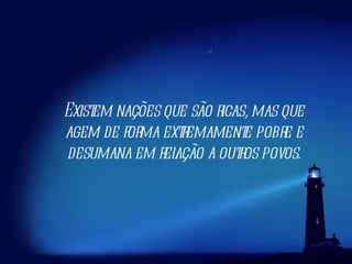 Existem nações que são ricas, mas que agem de forma extremamente pobre e desumana em relação a outros povos. 