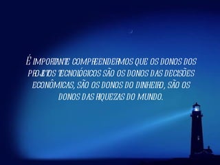 É importante compreendermos que os donos dos projetos tecnológicos são os donos das decisões econômicas, são os donos do dinheiro, são os donos das riquezas do mundo. 