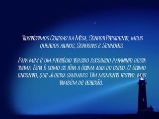 “ Ilustríssimos Colegas da Mesa, Senhor Presidente, meus queridos alunos, Senhoras e Senhores. Para mim é um privilégio ter sido escolhido paraninfo desta turma. Esta é como se fôra a última aula do curso. O último encontro, que já deixa saudades. Um momento festivo, mas também de reflexão.  