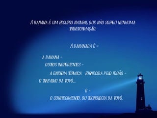 A banana é um recurso natural, que não sofreu nenhuma transformação. A bananada é = a banana + outros ingredientes + a energia térmica  fornecida pelo fogão + o trabalho da vovó... e + o conhecimento, ou tecnologia da vovó. 