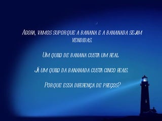 Agora, vamos supor que a banana e a bananada sejam vendidas.    Um quilo de banana custa um real.     Já um quilo da bananada custa cinco reais.  Por que essa diferença de preços? 