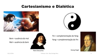 Bem = ausência do mal
Mal = ausência do bem
Cartesianismo e Dialética
Yin = complementação do Yang
Yang = complementação do Yin
05/11/2016 Professor: Msc. Alex Santiago Nina 4
René Descartes Georg Hegel
 