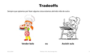 Sempre que optamos por fazer alguma coisa estamos abrindo mão de outra
05/11/2016 Professor: Msc. Alex Santiago Nina 6
Tradeoffs
Vender bolo ou Assistir aula
 