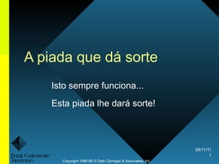 A piada que dá sorte Isto sempre funciona...  Esta piada lhe dará sorte!  Copyright 1996-99 © Dale Carnegie & Associates, Inc. 