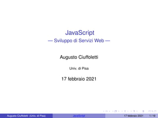 JavaScript
— Sviluppo di Servizi Web —
Augusto Ciuffoletti
Univ. di Pisa
17 febbraio 2021
Augusto Ciuffoletti (Univ. di Pisa) JavaScript 17 febbraio 2021 1 / 19
 