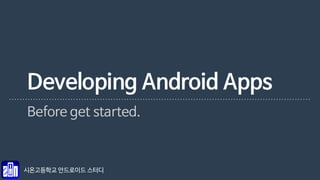 Developing Android Apps 
0 - Before get started. 
시온고등학교 안드로이드 스터디 
 
