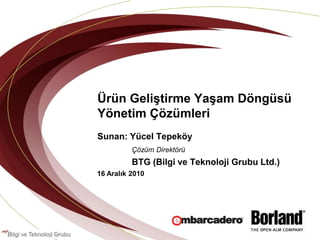 Ürün Geliştirme Yaşam Döngüsü
Yönetim Çözümleri
Sunan: Yücel Tepeköy
          Çözüm Direktörü
          BTG (Bilgi ve Teknoloji Grubu Ltd.)
16 Aralık 2010
 