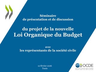 Séminaire
de présentation et de discussion
du projet de la nouvelle
Loi Organique du Budget
avec
les représentants de la société civile
12 février 2106
Tunis
 