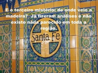 E o terceiro mistério: de onde veio a madeira?  Já fizeram análises e não existe nada parecido em toda a região. 