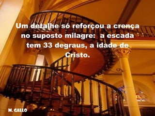 Um detalhe só reforçou a crença no suposto milagre:  a escada tem 33 degraus, a idade de Cristo. M. Gallo 