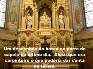 Um desconhecido bateu na porta da capela no último dia.  Disse que era carpinteiro e que poderia dar conta da tarefa. 