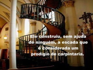 Ele construiu, sem ajuda de ninguém, a escada que é considerada um prodígio de carpintaria.  