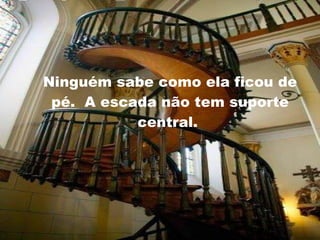Ninguém sabe como ela ficou de pé.  A escada não tem suporte central.  
