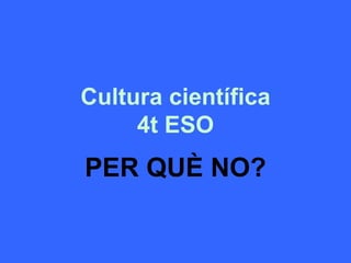 Cultura científica
4t ESO
PER QUÈ NO?
 