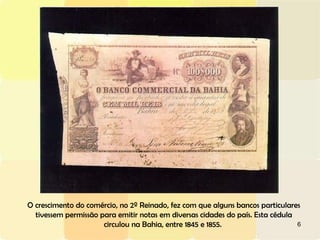 O crescimento do comércio, no 2º Reinado, fez com que alguns bancos particulares tivessem permissão para emitir notas em diversas cidades do país. Esta cédula circulou na Bahia, entre 1845 e 1855.  