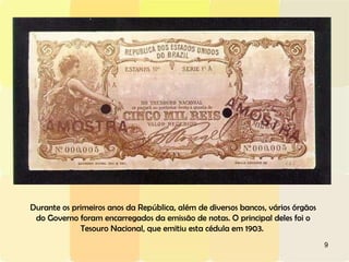 Durante os primeiros anos da República, além de diversos bancos, vários órgãos do Governo foram encarregados da emissão de notas. O principal deles foi o Tesouro Nacional, que emitiu esta cédula em 1903.  