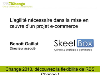 L'agilité nécessaire dans la mise en
œuvre d'un projet e-commerce
Benoit Gaillat
Directeur associé
Change 2013, découvrez la flexibilité de RBS
 