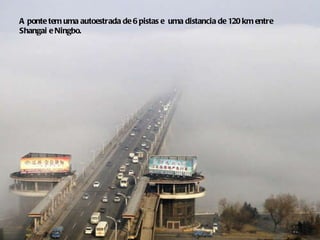 A ponte tem uma autoestrada de 6 pistas e  uma distancia de 120 km entre  Shangai e Ningbo. 