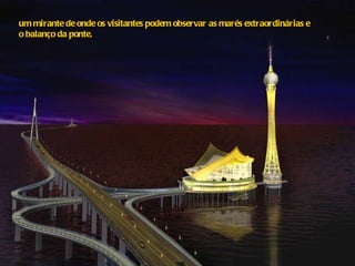 um mirante de onde os visitantes podem observar as marés extraordinárias e  o balanço da ponte. 