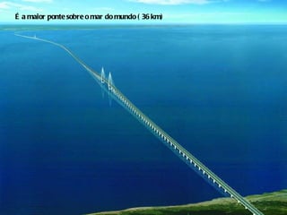 É a maior ponte sobre o mar do mundo ( 36 km) 