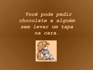 Você pode pedir chocolate a alguém sem levar um tapa na cara . 