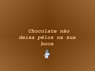 Chocolate não deixa pêlos na sua boca 