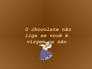 O chocolate não liga se você é virgem ou não 