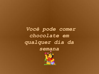 Você pode comer chocolate em qualquer dia da semana 