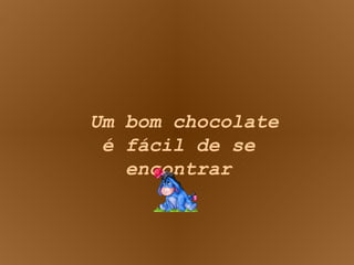 Um bom chocolate é fácil de se encontrar 
