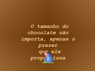 O tamanho do chocolate não importa, apenas o prazer  que ele proporciona 