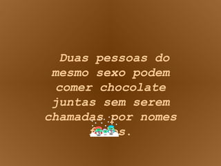 Duas pessoas do mesmo sexo podem comer chocolate juntas sem serem chamadas por nomes feios . 