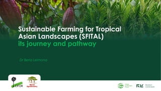 Sustainable Farming for Tropical
Asian Landscapes (SFITAL)
its journey and pathway
Dr Beria Leimona
 