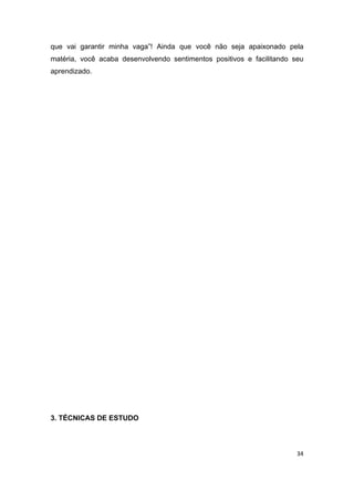 34
que vai garantir minha vaga”! Ainda que você não seja apaixonado pela
matéria, você acaba desenvolvendo sentimentos positivos e facilitando seu
aprendizado.
3. TÉCNICAS DE ESTUDO
 