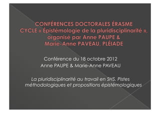 Conférence du 18 octobre 2012
      Anne PAUPE & Marie-Anne PAVEAU

  La pluridisciplinarité au travail en SHS. Pistes
méthodologiques et propositions épistémologiques
 