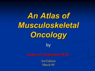 An Atlas of
Musculoskeletal
  Oncology
           by

  James O Johnston M.D.
        3rd Edition
         March 09
 