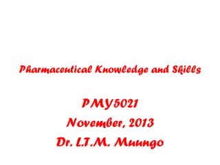 Pharmaceutical Knowledge and Skills
PMY5021
November, 2013
Dr. L.T.M. Muungo
 