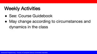 Advanced Programming - Faculty of Computer Science Universitas Indonesia
Weekly Activities
● See: Course Guidebook
● May change according to circumstances and
dynamics in the class
 