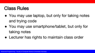 Advanced Programming - Faculty of Computer Science Universitas Indonesia
Class Rules
● You may use laptop, but only for taking notes
and trying code
● You may use smartphone/tablet, but only for
taking notes
● Lecturer has rights to maintain class order
 