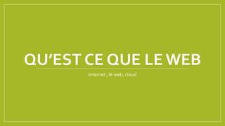 QU’EST CE QUE LE WEB
Internet , le web, cloud
 