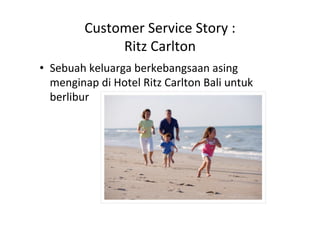 Customer)Service)Story):)
Ritz)Carlton)
•  Sebuah)keluarga)berkebangsaan)asing)
menginap)di)Hotel)Ritz)Carlton)Bali)untuk)
berlibur)
 