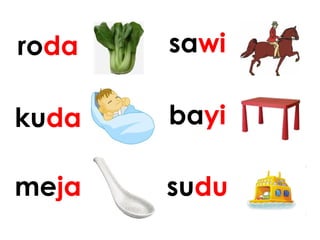 roda sawi
kuda bayi
meja sudu
 