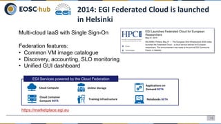 11
2014: EGI Federated Cloud is launched
in Helsinki
Multi-cloud IaaS with Single Sign-On
Federation features:
• Common VM...