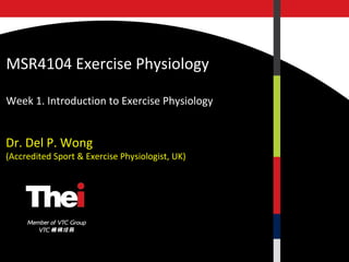 MSR4104 Exercise Physiology

Week 1. Introduction to Exercise Physiology


Dr. Del P. Wong
(Accredited Sport & Exercise Physiologist, UK)
 